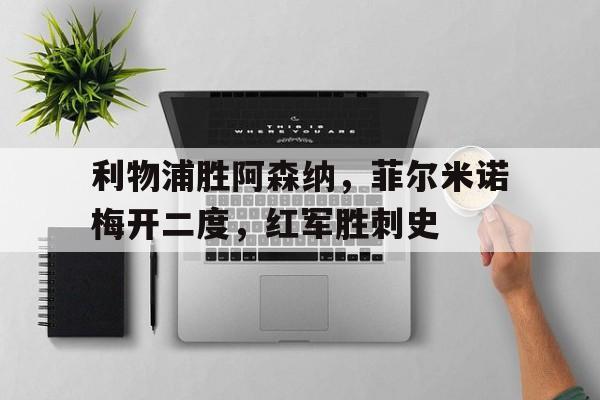 包含利物浦胜阿森纳，菲尔米诺梅开二度，红军胜刺史的词条