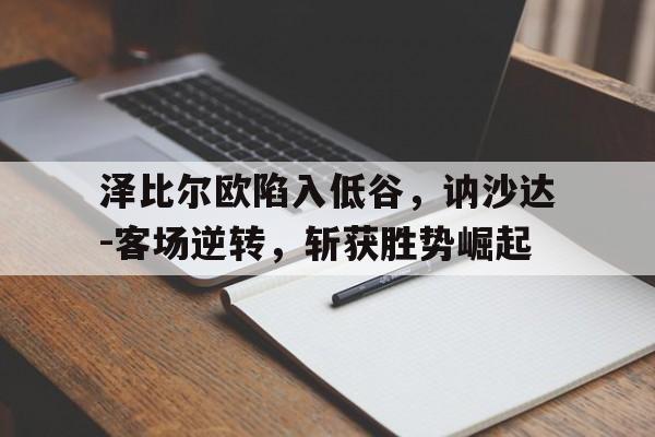 泽比尔欧陷入低谷，讷沙达-客场逆转，斩获胜势崛起的简单介绍