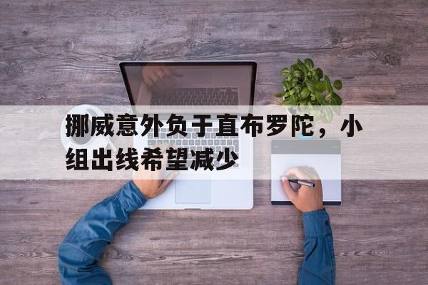 关于挪威意外负于直布罗陀，小组出线希望减少的信息